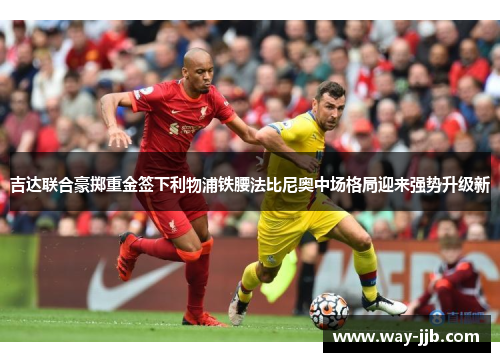 吉达联合豪掷重金签下利物浦铁腰法比尼奥中场格局迎来强势升级新 吉达联合豪掷重金签下利物浦铁腰法比尼奥中场格局迎来强势升级新