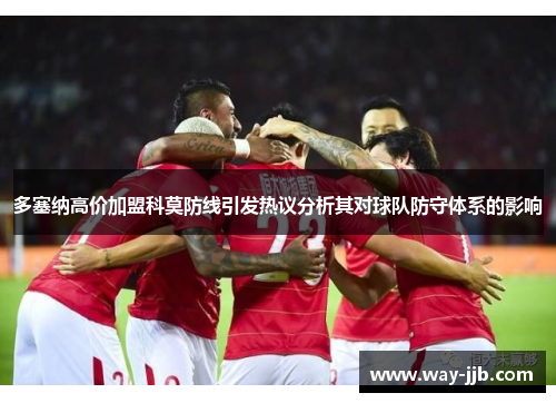 多塞纳高价加盟科莫防线引发热议分析其对球队防守体系的影响 多塞纳高价加盟科莫防线引发热议分析其对球队防守体系的影响