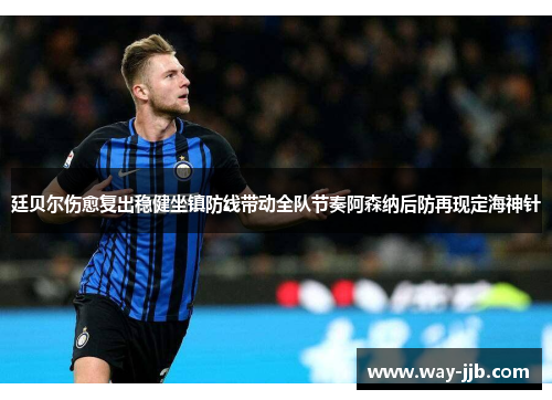 廷贝尔伤愈复出稳健坐镇防线带动全队节奏阿森纳后防再现定海神针 廷贝尔伤愈复出稳健坐镇防线带动全队节奏阿森纳后防再现定海神针
