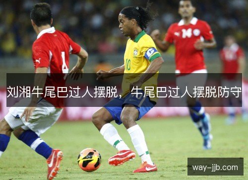 刘湘牛尾巴过人摆脱，牛尾巴过人摆脱防守