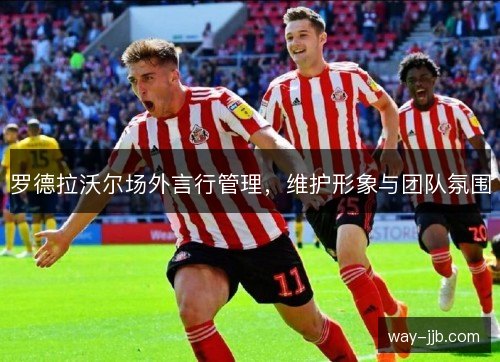 罗德拉沃尔场外言行管理，维护形象与团队氛围