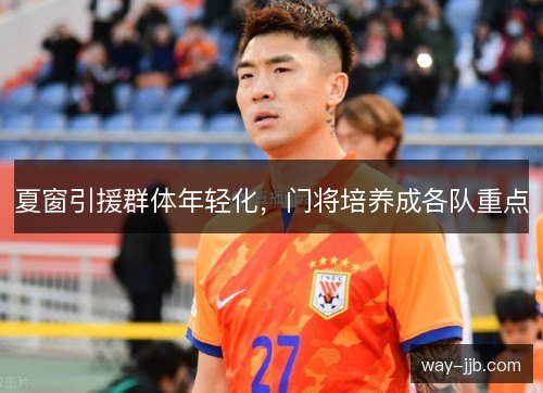 夏窗引援群体年轻化,门将培养成各队重点 夏窗引援群体年轻化,门将培养成各队重点