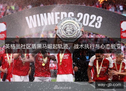 英格兰社区盾黑马崛起轨迹，战术执行与心态蜕变