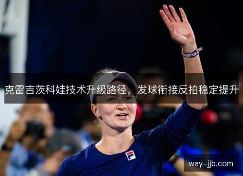 克雷吉茨科娃技术升级路径,发球衔接反拍稳定提升 克雷吉茨科娃技术升级路径,发球衔接反拍稳定提升